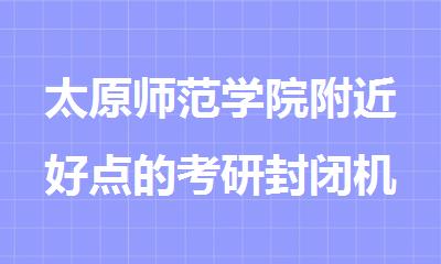 太原师范学院附近好点的考研封闭机构