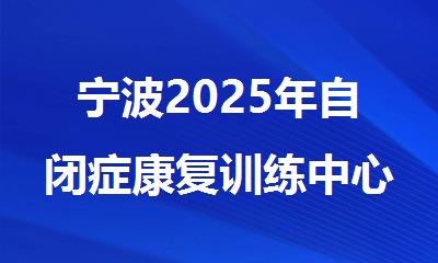 宁波2025年自闭症康复训练中心名单十大排名