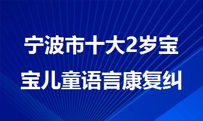 宁波市十大2岁宝宝儿童语言康复纠正机构名单公布
