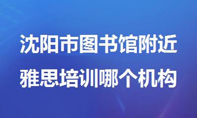 沈阳市图书馆附近雅思培训哪个机构实力好一些