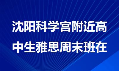 沈阳科学宫附近高中生雅思周末班在哪里报名