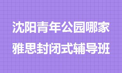 沈阳青年公园哪家雅思封闭式辅导班师资力量雄厚