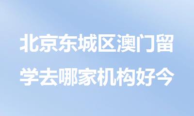 北京东城区澳门留学去哪家机构好今日推荐