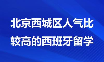 北京西城区人气比较高的西班牙留学机构名单出炉