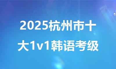 2025杭州市十大1v1韩语考级培训机构名单表