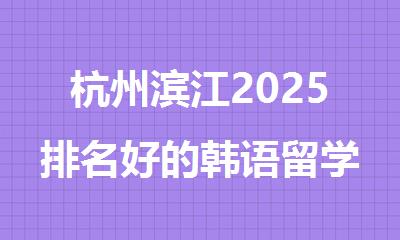 杭州滨江2025排名好的韩语留学辅导机构精选名单汇总
