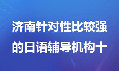 济南针对性比较强的日语辅导机构十大排名