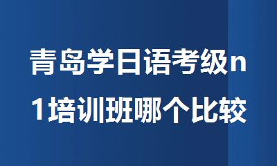 青岛学日语考级n1培训班哪个比较好名单出炉