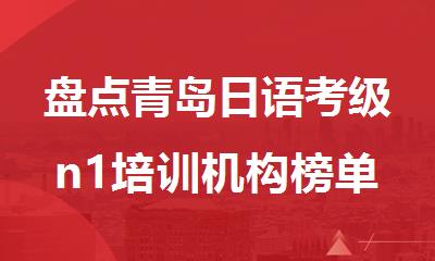 盘点青岛日语考级n1培训机构榜单排行榜