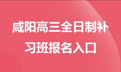 咸阳高三全日制补习班报名入口