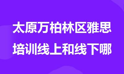 太原万柏林区雅思培训线上和线下哪个好排名top10