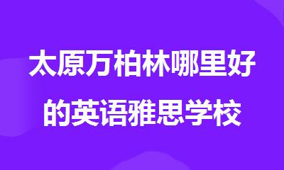 太原万柏林哪里好的英语雅思学校