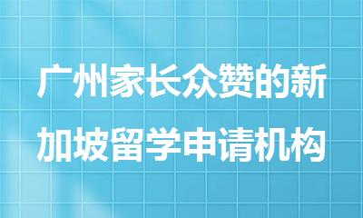 广州家长众赞的新加坡留学申请机构名单公布