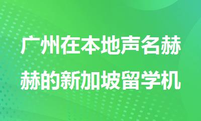 广州在本地声名赫赫的新加坡留学机构名单公布