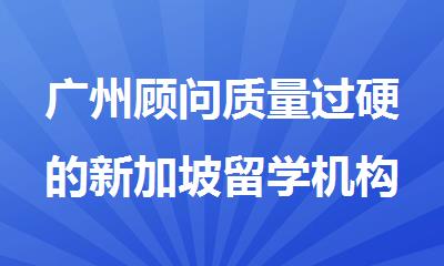 广州顾问质量过硬的新加坡留学机构名单精选出炉