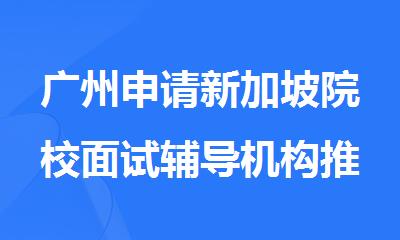 广州申请新加坡院校面试辅导机构推荐名单公布