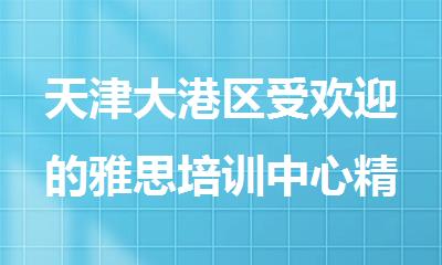 天津大港区受欢迎的雅思培训中心精选出炉