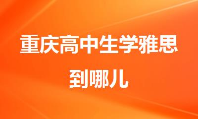 重庆高中生学雅思到哪儿