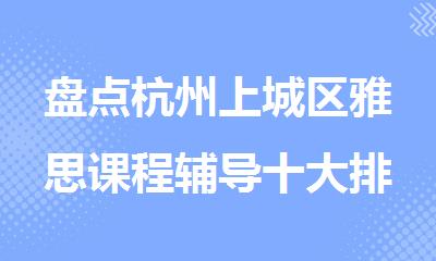盘点杭州上城区雅思课程辅导十大排名好的机构名单出炉