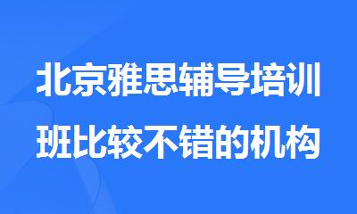 北京雅思辅导培训班比较不错的机构精选名单汇总