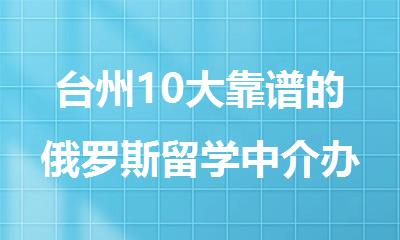 台州10大靠谱的俄罗斯留学中介办理机构排名发布