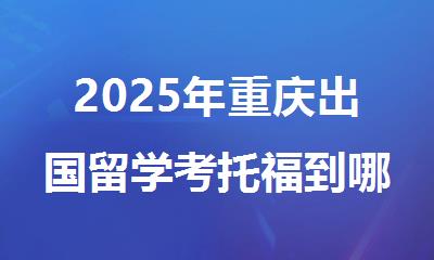 2025年重庆出国留学考托福到哪家培训机构