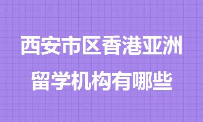 西安市区香港亚洲留学机构有哪些