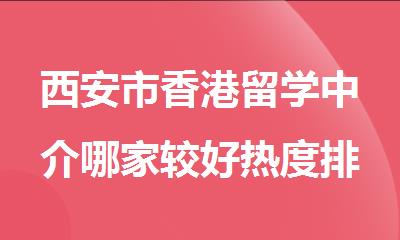 西安市香港留学中介哪家较好热度排名