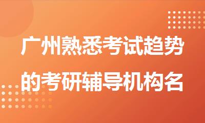 广州熟悉考试趋势的考研辅导机构名单出炉