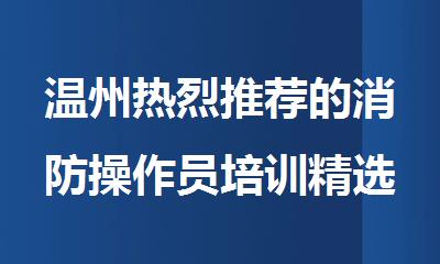 温州热烈推荐的消防操作员培训精选名单出炉滚动开班