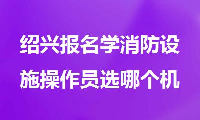 绍兴报名学消防设施操作员选哪个机构精选人气排行榜名单出炉