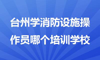 台州学消防设施操作员哪个培训学校好名单精选