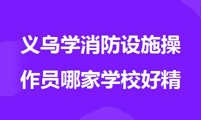义乌学消防设施操作员哪家学校好精选名单出炉