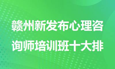 赣州新发布心理咨询师培训班十大排名汇总