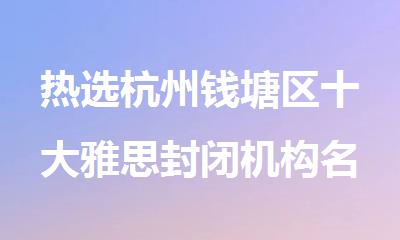 热选杭州钱塘区十大雅思封闭机构名单