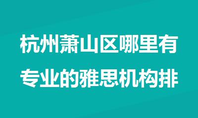 杭州萧山区哪里有专业的雅思机构排行榜名单出炉