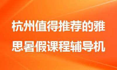 杭州值得推荐的雅思暑假课程辅导机构名单出炉