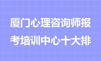 厦门心理咨询师报考培训中心十大排名名单汇总