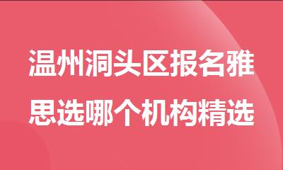 温州洞头区报名雅思选哪个机构精选人气排行榜名单出炉