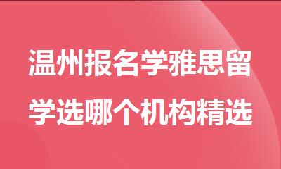 温州报名学雅思留学选哪个机构精选人气排行榜名单出炉