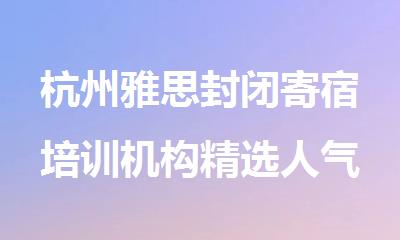 杭州雅思封闭寄宿培训机构精选人气排行榜名单出炉