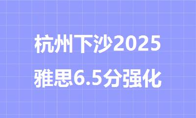 杭州下沙2025雅思6.5分强化补习班机构名单出炉