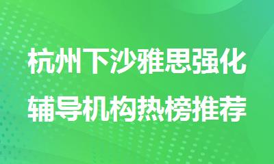 杭州下沙雅思强化辅导机构热榜推荐TOP10名单出炉