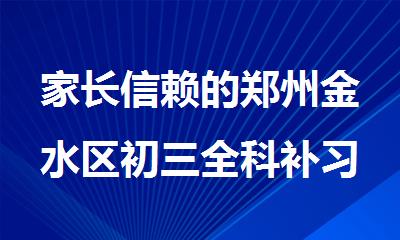 家长信赖的郑州金水区初三全科补习班名单精选公布