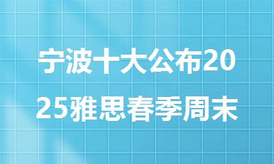 宁波十大公布2025雅思春季周末/集训精讲班排行榜名单汇总