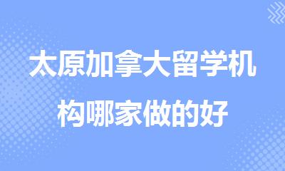 太原加拿大留学机构哪家做的好