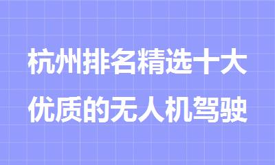 杭州排名精选十大优质的无人机驾驶证培训机构名单出炉