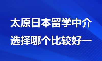 太原日本留学中介选择哪个比较好一些