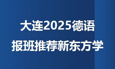 大连2025德语报班推荐新东方学习德语不走弯路