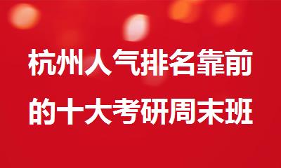 杭州人气排名靠前的十大考研周末班培训机构精选名单出炉